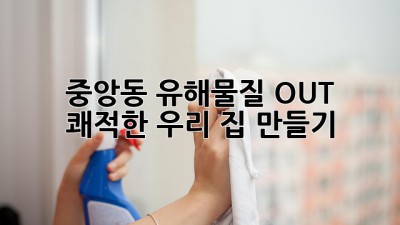 🧹 중앙동 유해물질 OUT! 쾌적한 우리 집 만들기 ✨