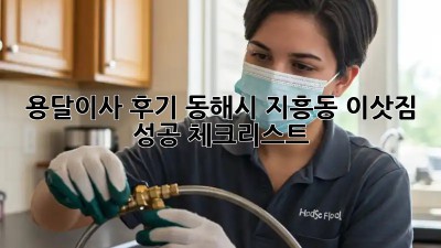 용달이사 후기: 동해시 지흥동 이삿짐 성공 체크리스트!